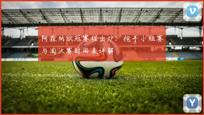 阿森纳欧冠赛程出炉：枪手小组赛与淘汰赛时间表详解