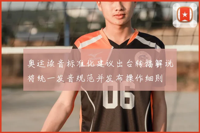 奥运读音标准化建议出台转播解说将统一发音规范并发布操作细则