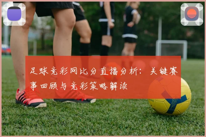 足球竞彩网比分直播分析：关键赛事回顾与竞彩策略解读