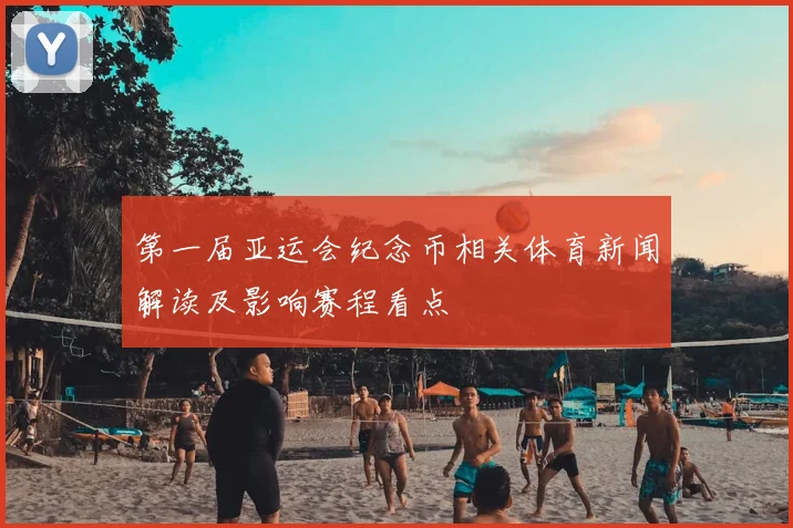 第一届亚运会纪念币相关体育新闻解读及影响赛程看点