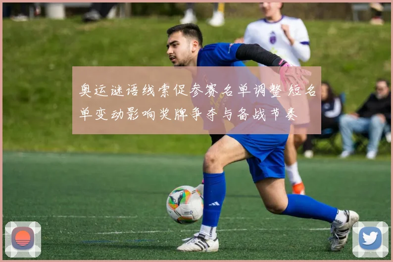 奥运谜语线索促参赛名单调整 短名单变动影响奖牌争夺与备战节奏