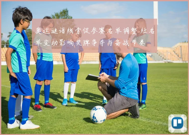 奥运谜语线索促参赛名单调整 短名单变动影响奖牌争夺与备战节奏