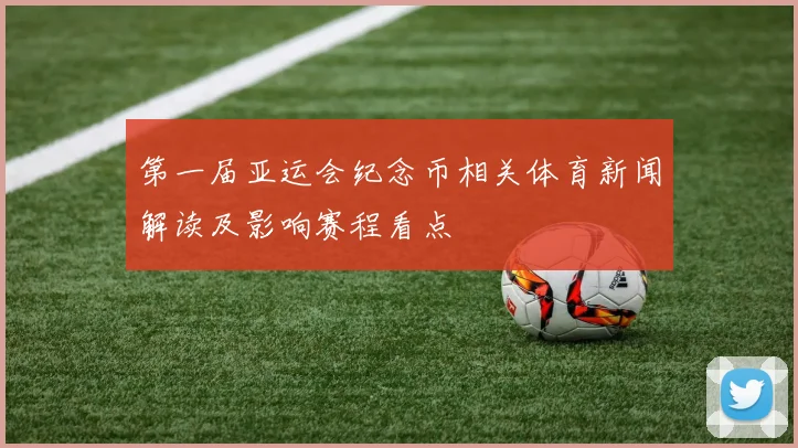 第一届亚运会纪念币相关体育新闻解读及影响赛程看点