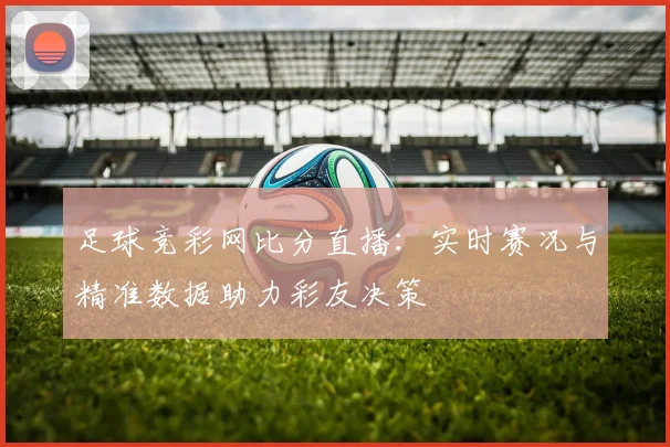 足球竞彩网比分直播：实时赛况与精准数据助力彩友决策
