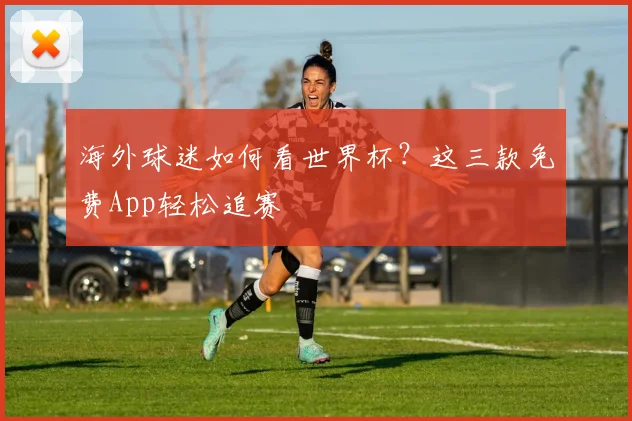 海外球迷如何看世界杯？这三款免费App轻松追赛