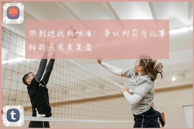 热刺迎战利物浦：争议判罚与比赛转折点深度复盘