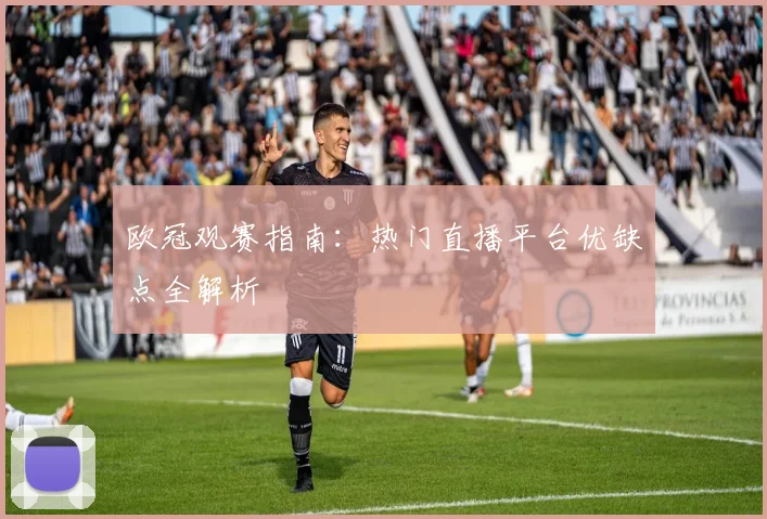 欧冠观赛指南：热门直播平台优缺点全解析
