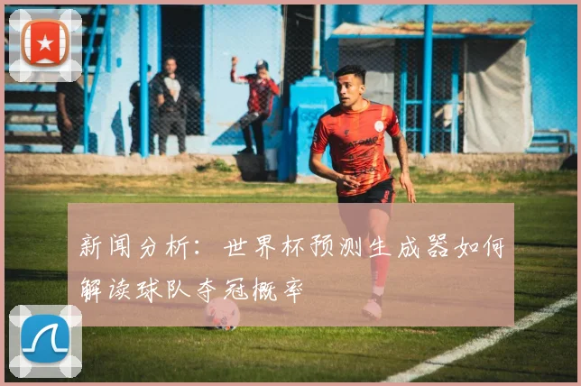 新闻分析：世界杯预测生成器如何解读球队夺冠概率
