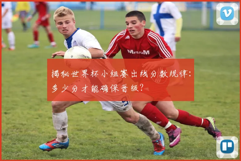 揭秘世界杯小组赛出线分数规律：多少分才能确保晋级？