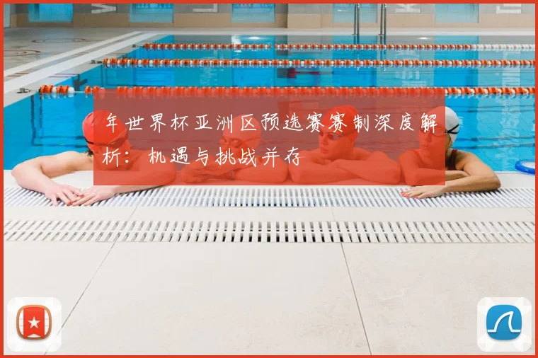 年世界杯亚洲区预选赛赛制深度解析:机遇与挑战并存