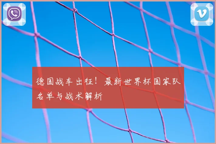 德国战车出征！最新世界杯国家队名单与战术解析