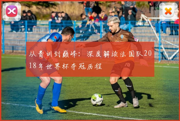 从青训到巅峰：深度解读法国队2018年世界杯夺冠历程