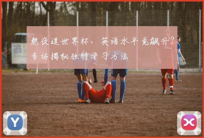 熬夜追世界杯,英语水平竟飙升?专访揭秘独特学习方法