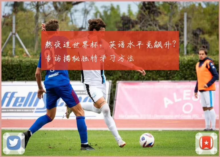 熬夜追世界杯,英语水平竟飙升?专访揭秘独特学习方法