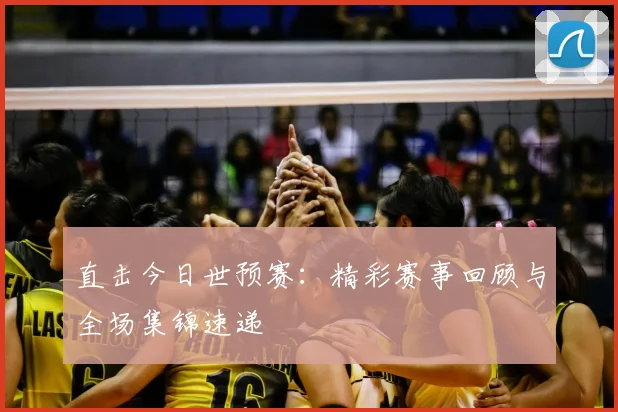 直击今日世预赛：精彩赛事回顾与全场集锦速递
