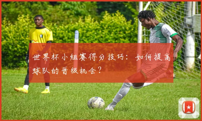 世界杯小组赛得分技巧:如何提高球队的晋级机会?