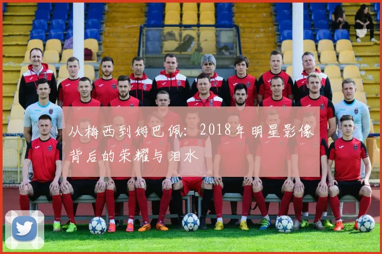 从梅西到姆巴佩:2018年明星影像背后的荣耀与泪水