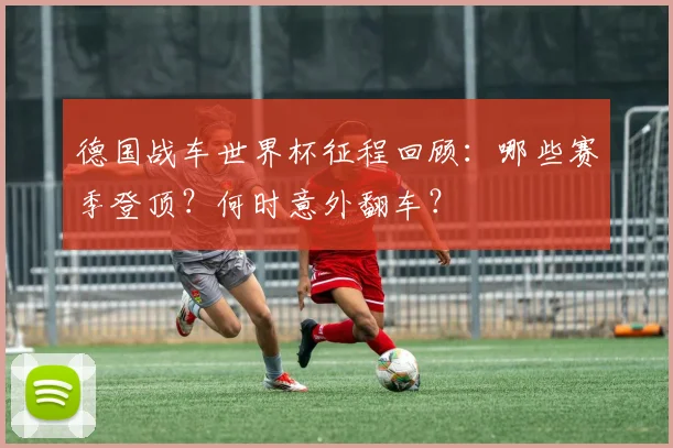 德国战车世界杯征程回顾：哪些赛季登顶？何时意外翻车？