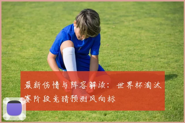 最新伤情与阵容解读:世界杯淘汰赛阶段竞猜预测风向标