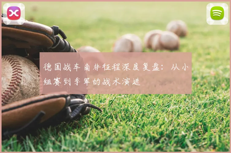 德国战车南非征程深度复盘：从小组赛到季军的战术演进