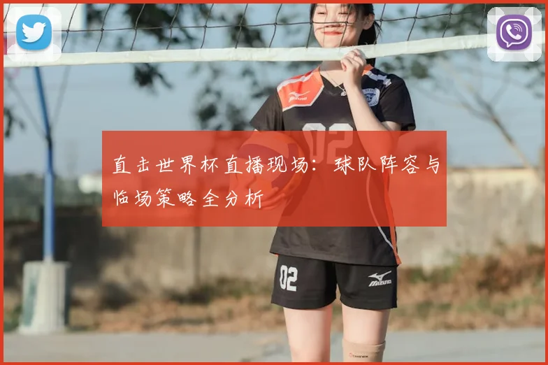 直击世界杯直播现场：球队阵容与临场策略全分析