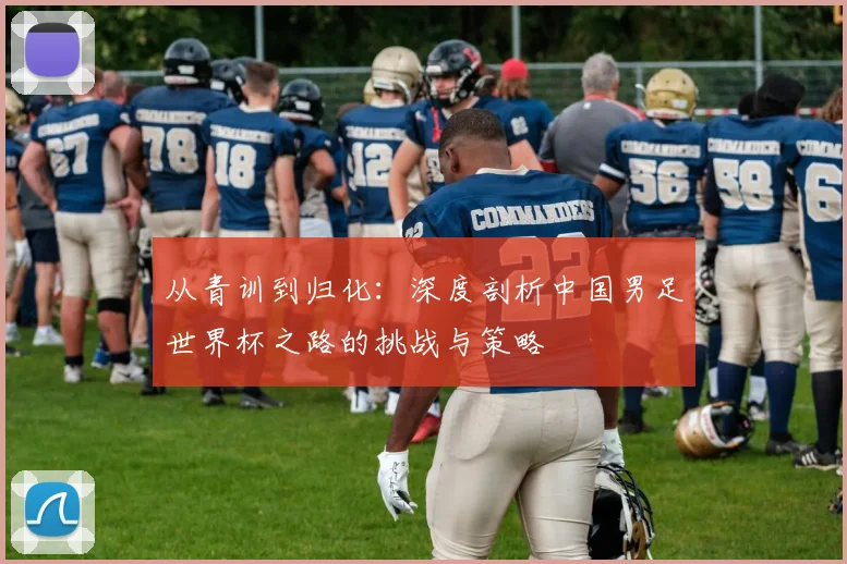从青训到归化：深度剖析中国男足世界杯之路的挑战与策略