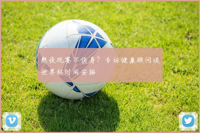 熬夜观赛不伤身？专访健康顾问谈世界杯时间安排