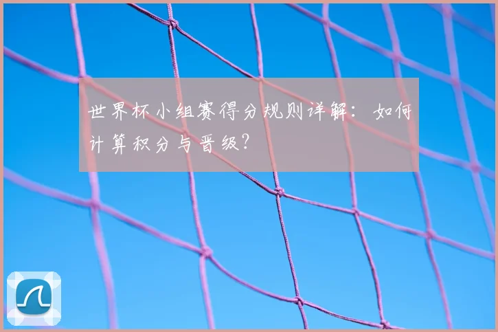 世界杯小组赛得分规则详解:如何计算积分与晋级?