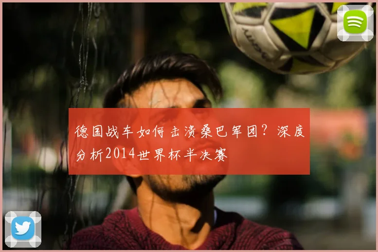 德国战车如何击溃桑巴军团？深度分析2014世界杯半决赛