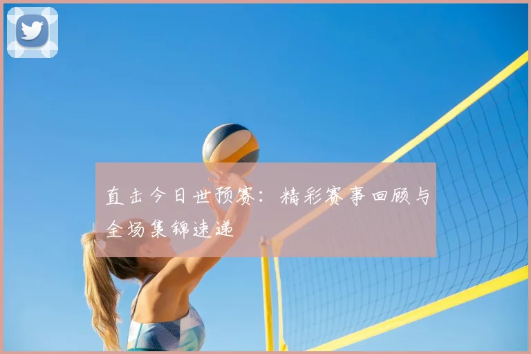直击今日世预赛：精彩赛事回顾与全场集锦速递