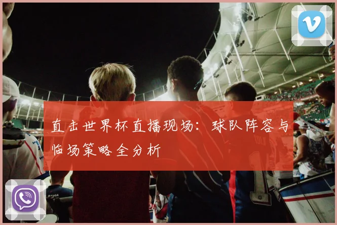 直击世界杯直播现场：球队阵容与临场策略全分析