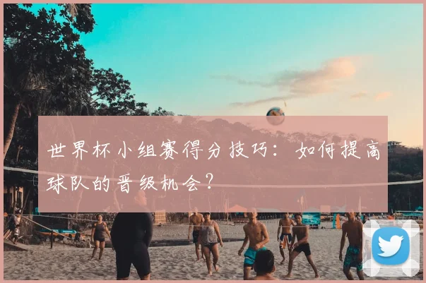 世界杯小组赛得分技巧:如何提高球队的晋级机会?