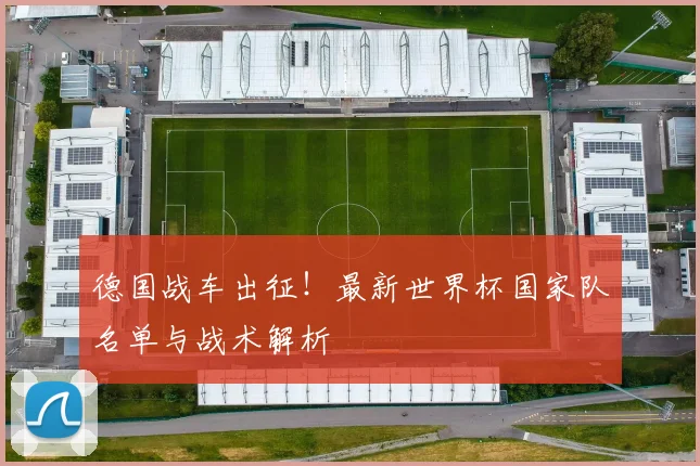 德国战车出征！最新世界杯国家队名单与战术解析