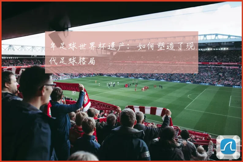 年足球世界杯遗产：如何塑造了现代足球格局