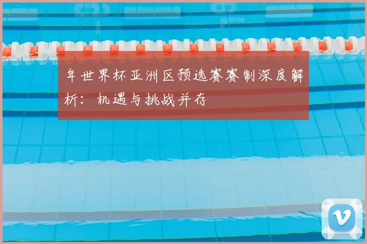 年世界杯亚洲区预选赛赛制深度解析：机遇与挑战并存