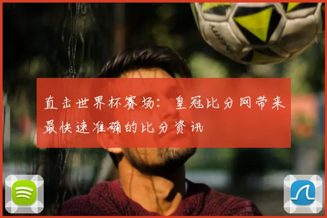 直击世界杯赛场：皇冠比分网带来最快速准确的比分资讯