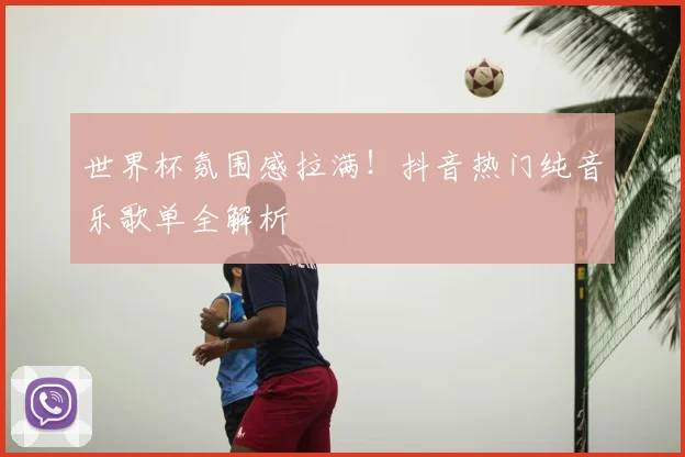 世界杯氛围感拉满！抖音热门纯音乐歌单全解析